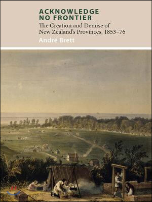 Acknowledge No Frontier: The Creation and Demise of Nz&#39;s Provinces 1853-76