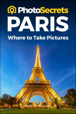 Photosecrets Paris: Where to Take Pictures: A Photographer's Guide to the Best Photo Spots