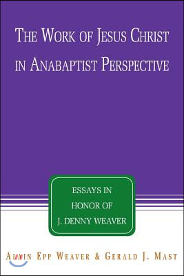 The Work of Jesus Christ in Anabaptist Perspective: Essays in Honor of J. Denny Weaver