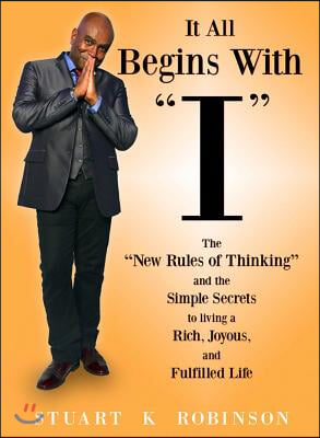 It All Begins with "I": The "New Rules of Thinking" and the Simple Secrets to Living a Rich, Joyous and Fulfilled Life