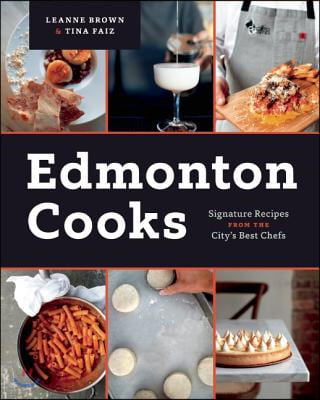 Edmonton Cooks: Signature Recipes from the City&#39;s Best Chefs