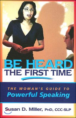 Be Heard the First Time: The Woman&#39;s Guide to Powerful Speaking