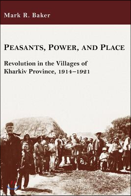 Peasants, Power, and Place: Revolution in the Villages of Kharkiv Province, 1914-1921