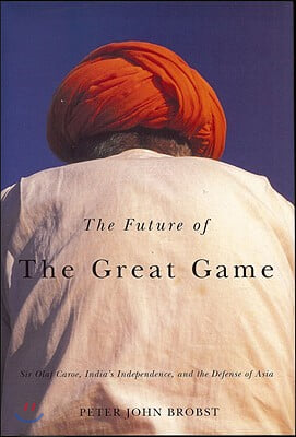 The Future of the Great Game: Sir Olaf Caroe, India&#39;s Independence, and the Defense of Asia