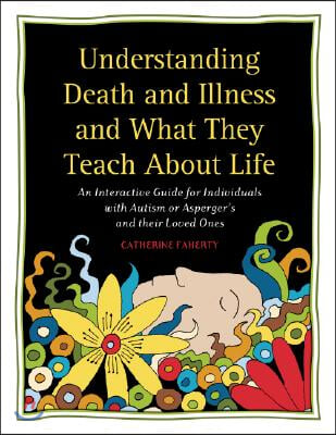 Understanding Death and Illness and What They Teach about Life: An Interactive Guide for Individuals with Autism or Asperger&#39;s and Their Loved Ones