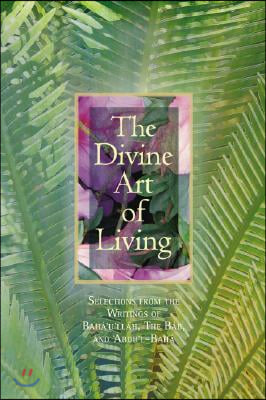 The Divine Art of Living: Selections from the Writings of Baha&#39;u&#39;llah, the Bab, and &#39;Abdu&#39;l-Baha