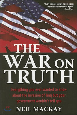 The War on Truth: Or Everything You Always Wanted to Know about the Invasion of Iraq But Your Government Wouldn&#39;t Tell You