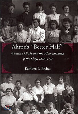 Akron&#39;s Better Half: Women&#39;s Clubs and the Humanization of the City, 1825-1925