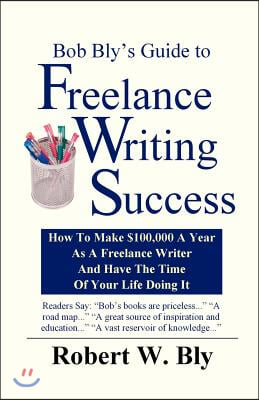 Bob Bly's Guide to Freelance Writing Success: How to make $100,000 A Year As A Freelance Writer And Have The Time Of Your Life Doing It