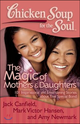 Chicken Soup for the Soul: The Magic of Mothers &amp; Daughters: 101 Inspirational and Entertaining Stories about That Special Bond