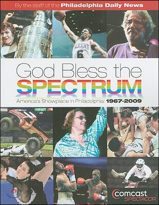 God Bless the Spectrum: America&#39;s Showplace in Philadelphia: 1967-2009