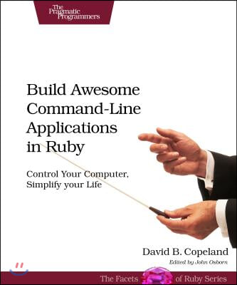 Build Awesome Command-Line Applications in Ruby: Control Your Computer, Simplify Your Life