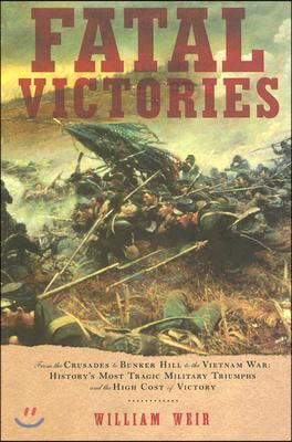 Fatal Victories: From the Crusades to Bunker Hill to the Vietnam War: History&#39;s Most Tragic Military Triumphs and the High Cost of Vict