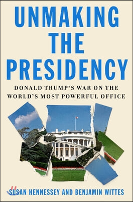 Unmaking the Presidency: Donald Trump&#39;s War on the World&#39;s Most Powerful Office