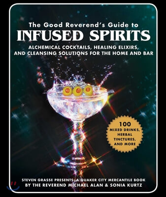 The Good Reverend&#39;s Guide to Infused Spirits: Alchemical Cocktails, Healing Elixirs, and Cleansing Solutions for the Home and Bar