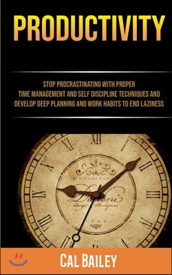 Productivity: Stop Procrastinating With Proper Time Management And Self Discipline Techniques And Develop Deep Planning And Work Hab