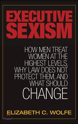 Executive Sexism: How Men Treat Women at the Highest Levels, Why Law Does Not Protect Them, and What Should Change