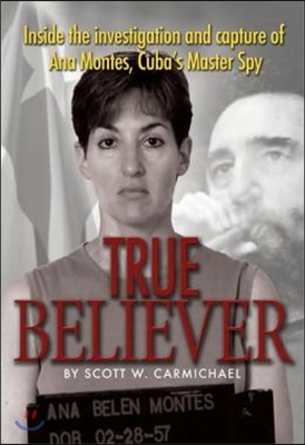 True Believer: Inside the Investigation and Capture of Ana Montes, Cuba's Master Spy