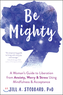 Be Mighty: A Woman's Guide to Liberation from Anxiety, Worry, and Stress Using Mindfulness and Acceptance