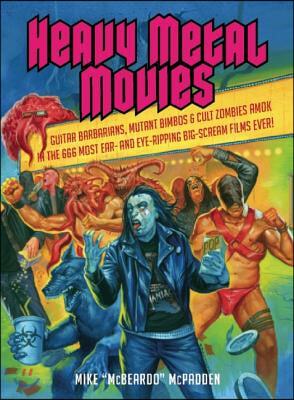 Heavy Metal Movies: Guitar Barbarians, Mutant Bimbos &amp; Cult Zombies Amok in the 666 Most Ear- And Eye-Ripping Big-Scream Films Ever!