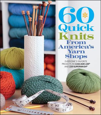 60 Quick Knits from America&#39;s Yarn Shops: Everyone&#39;s Favorite Projects in Cascade 220 and 220 Superwash