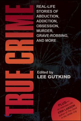 True Crime: Real-Life Stories of Grave-Robbing, Identity Theft, Abduction, Addition, Obsession, Murder, and More