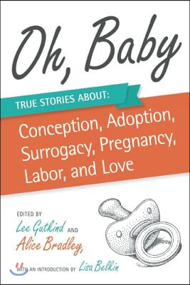 Oh, Baby: True Stories about Conception, Adoption, Surrogacy, Pregnancy, Labor, and Love