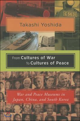 From Cultures of War to Cultures of Peace: War and Peace Museums in Japan, China, and South Korea