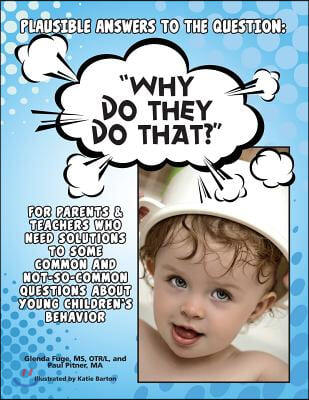 Plausible Answers to the Question: WHY DO THEY DO THAT? For parents &amp; teachers who need solutions to some common and not-so-common questions about you