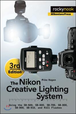 The Nikon Creative Lighting System, 3rd Edition: Using the Sb-500, Sb-600, Sb-700, Sb-800, Sb-900, Sb-910, and R1c1 Flashes