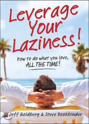 Leverage Your Laziness: How to Do What You Love, All the Time!