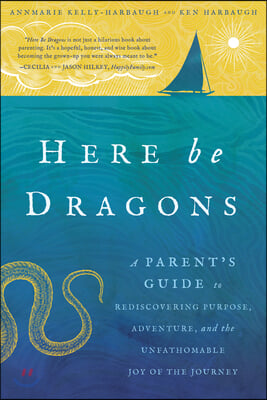 Here Be Dragons: A Parent&#39;s Guide to Rediscovering Purpose, Adventure, and the Unfathomable Joy of the Journey