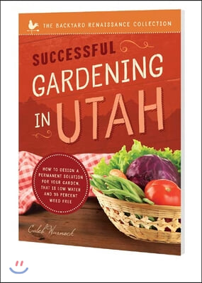 Successful Gardening in Utah: How to Design a Permanent Solution for Your Garden That Is Low Water and 95 Percent Weed Free!