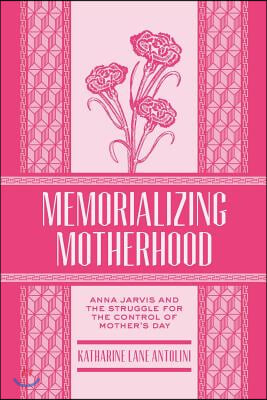 Memorializing Motherhood: Anna Jarvis and the Struggle for Control of Mother&#39;s Day Volume 15