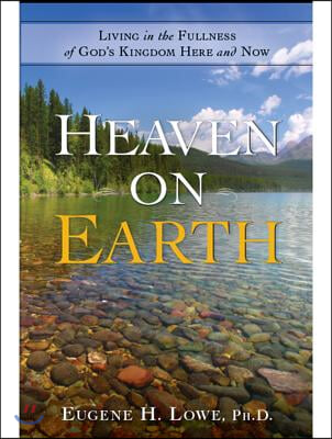 Heaven on Earth: Living in the Fullness of God&#39;s Kingdom Here and Now