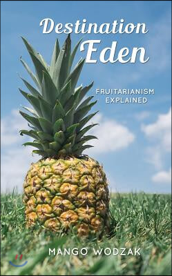 Destination Eden: Fruitarianism Explained (2nd Ed.)