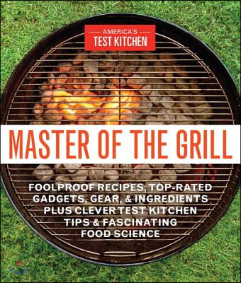Master of the Grill: Foolproof Recipes, Top-Rated Gadgets, Gear, & Ingredients Plus Clever Test Kitchen Tips & Fascinating Food Science