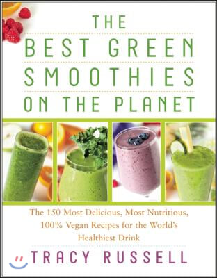 The Best Green Smoothies on the Planet: The 150 Most Delicious, Most Nutritious, 100% Vegan Recipes for the World&#39;s Healthiest Drink