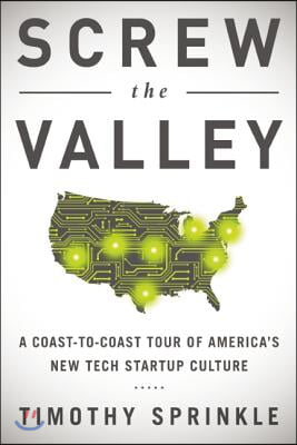 Screw the Valley: A Coast-To-Coast Tour of America's New Tech Startup Culture: New York, Boulder, Austin, Raleigh, Detroit, Las Vegas, K