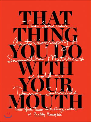 That Thing You Do with Your Mouth: The Sexual Autobiography of Samantha Matthews as Told to David Shields
