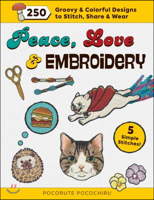 Peace, Love and Embroidery: 250 Groovy &amp; Colorful Designs to Stitch, Share and Wear