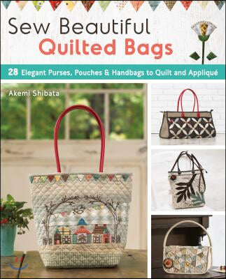 Sew Beautiful Quilted Bags: 28 Elegant Purses, Pouches & Handbags to Quilt and Applique