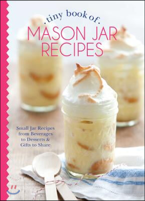 Tiny Book of Mason Jar Recipes: Small Jar Recipes for Beverages, Desserts &amp; Gifts to Share