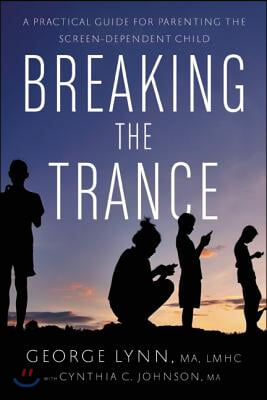 Breaking the Trance: A Practical Guide for Parenting the Screen-Dependent Child