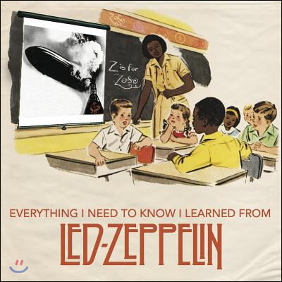 Everything I Need to Know I Learned from Led Zeppelin: Classic Rock Wisdom from the Greatest Band of All Time