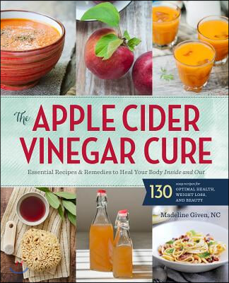 The Apple Cider Vinegar Cure: Essential Recipes &amp; Remedies to Heal Your Body Inside and Out