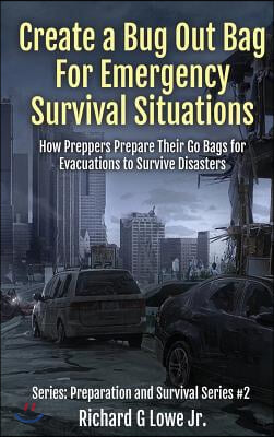 Create a Bug Out Bag for Emergency Survival Situations: How Preppers Prepare Their Go Bags for Evacuations to Survive Disasters