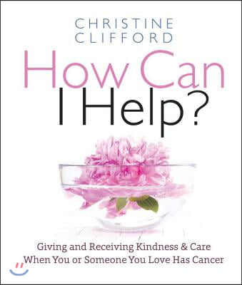 How Can I Help?: Giving and Receiving Kindness & Care When You or Someone You Love Has Cancer