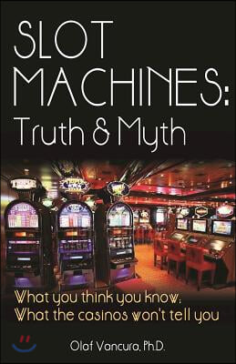 Slot Machines: Truth & Myth: What You Think You Know; What the Casinos Won't Tell You