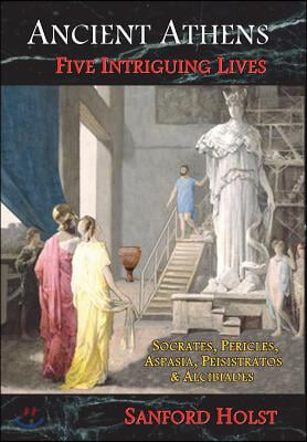 Ancient Athens: Five Intriguing Lives: Socrates, Pericles, Aspasia, Peisistratos &amp; Alcibiades